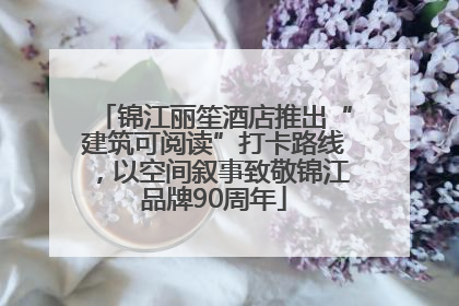 锦江丽笙酒店推出“建筑可阅读”打卡路线，以空间叙事致敬锦江品牌90周年