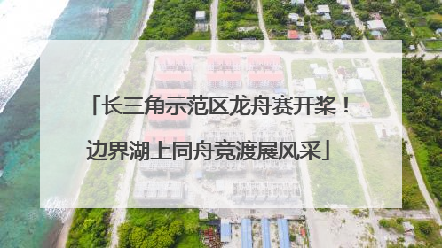长三角示范区龙舟赛开桨！边界湖上同舟竞渡展风采