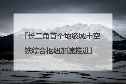 长三角首个地级城市空铁综合枢纽加速推进