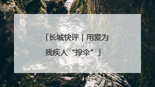 长城快评｜用爱为残疾人“撑伞”