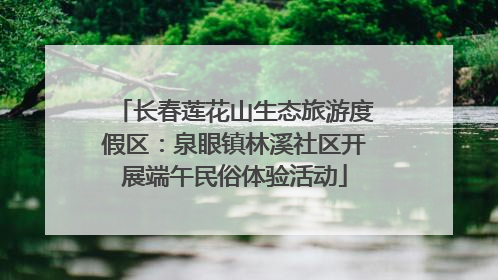 长春莲花山生态旅游度假区：泉眼镇林溪社区开展端午民俗体验活动