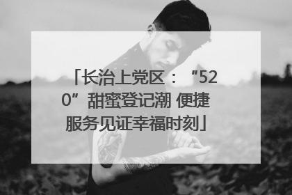 长治上党区：“520”甜蜜登记潮 便捷服务见证幸福时刻