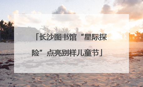 长沙图书馆“星际探险”点亮别样儿童节