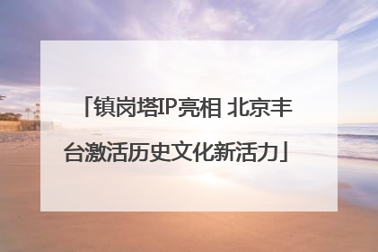 镇岗塔IP亮相 北京丰台激活历史文化新活力