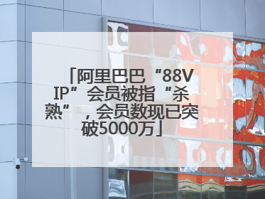 阿里巴巴“88VIP”会员被指“杀熟”，会员数现已突破5000万