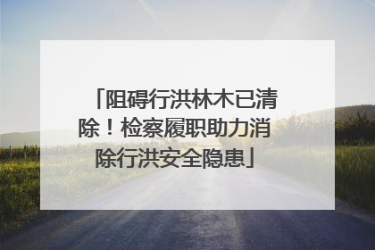 阻碍行洪林木已清除！检察履职助力消除行洪安全隐患