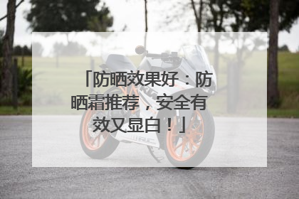 防晒效果好：防晒霜推荐，安全有效又显白！