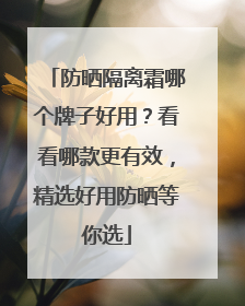 防晒隔离霜哪个牌子好用？看看哪款更有效，精选好用防晒等你选