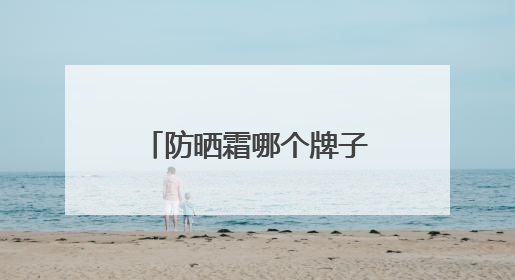 防晒霜哪个牌子效果最好？实力防晒，这些爆火防晒霜值得入手