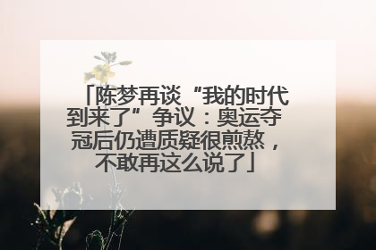 陈梦再谈“我的时代到来了”争议：奥运夺冠后仍遭质疑很煎熬，不敢再这么说了