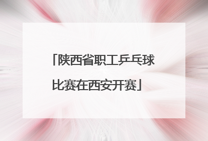 陕西省职工乒乓球比赛在西安开赛