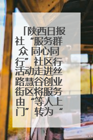 陕西日报社“服务群众 同心同行”社区行活动走进丝路慧谷创业街区将服务由“等人上门”转为“主动下沉”