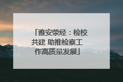 雅安荥经：检校共建 助推检察工作高质量发展