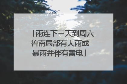 雨连下三天到周六 鲁南局部有大雨或暴雨并伴有雷电