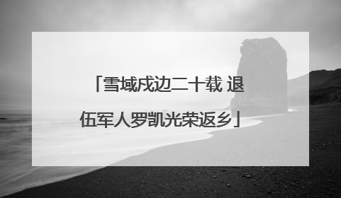 雪域戍边二十载 退伍军人罗凯光荣返乡