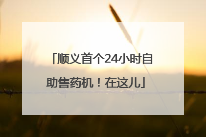 顺义首个24小时自助售药机！在这儿