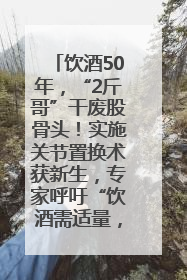 饮酒50年，“2斤哥”干废股骨头！实施关节置换术获新生，专家呼吁“饮酒需适量，守护骨骼健康”