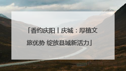 香约庆阳丨庆城：厚植文旅优势 绽放县域新活力