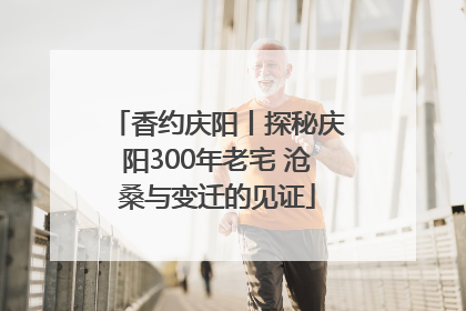 香约庆阳丨探秘庆阳300年老宅 沧桑与变迁的见证