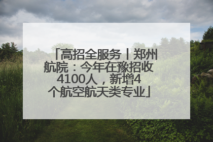 高招全服务丨郑州航院：今年在豫招收4100人，新增4个航空航天类专业