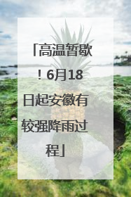 高温暂歇！6月18日起安徽有较强降雨过程