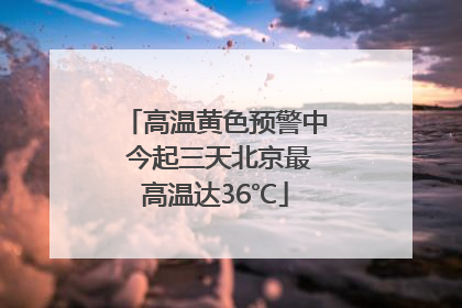 高温黄色预警中 今起三天北京最高温达36℃