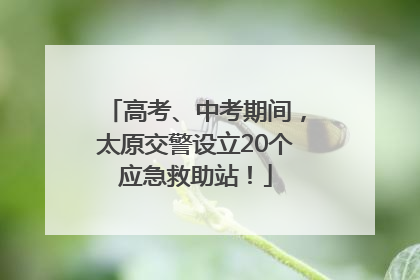 高考、中考期间，太原交警设立20个应急救助站！