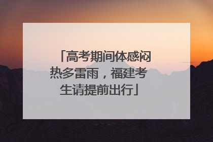 高考期间体感闷热多雷雨，福建考生请提前出行
