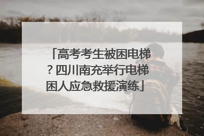 高考考生被困电梯？四川南充举行电梯困人应急救援演练