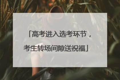 高考进入选考环节，考生转场间隙送祝福