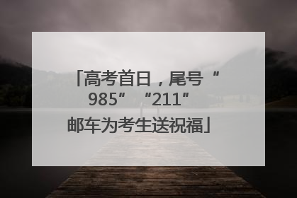 高考首日，尾号“985”“211”邮车为考生送祝福