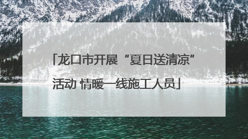 龙口市开展“夏日送清凉”活动 情暖一线施工人员