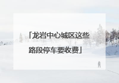 龙岩中心城区这些路段停车要收费