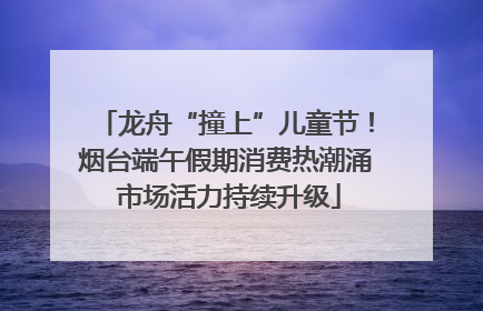 龙舟“撞上”儿童节！烟台端午假期消费热潮涌 市场活力持续升级
