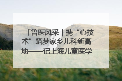 鲁医风采｜携“心技术”筑梦家乡儿科新高地——记上海儿童医学中心临沂医院执行院长、副主任医师孙琦