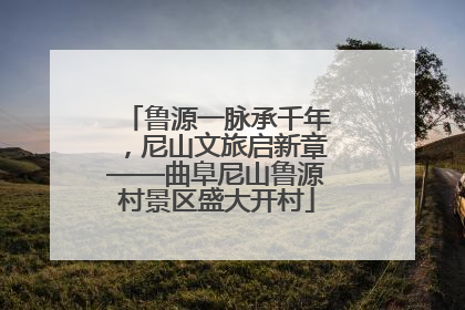 鲁源一脉承千年，尼山文旅启新章——曲阜尼山鲁源村景区盛大开村