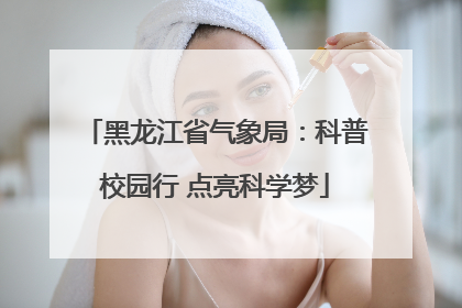 黑龙江省气象局：科普校园行 点亮科学梦