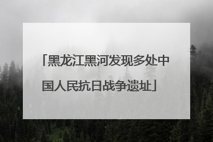 黑龙江黑河发现多处中国人民抗日战争遗址