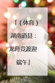 （体育）湖南道县：龙舟竞渡迎端午