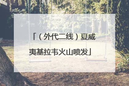 （外代二线）夏威夷基拉韦火山喷发