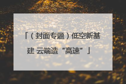 （封面专题）低空新基建 云端造“高速”