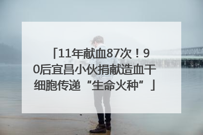 11年献血87次！90后宜昌小伙捐献造血干细胞传递“生命火种”