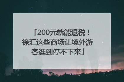 200元就能退税！徐汇这些商场让境外游客逛到停不下来