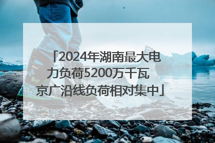 2024年湖南最大电力负荷5200万千瓦 京广沿线负荷相对集中
