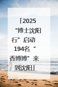 2025“博士沈阳行”启动 194名“香博博”来到沈阳