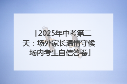 2025年中考第二天：场外家长温情守候 场内考生自信答卷