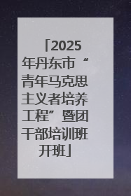 2025年丹东市“青年马克思主义者培养工程”暨团干部培训班开班