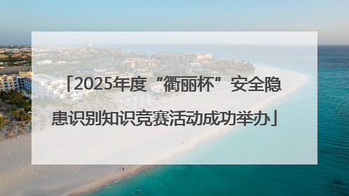 2025年度“衢丽杯”安全隐患识别知识竞赛活动成功举办