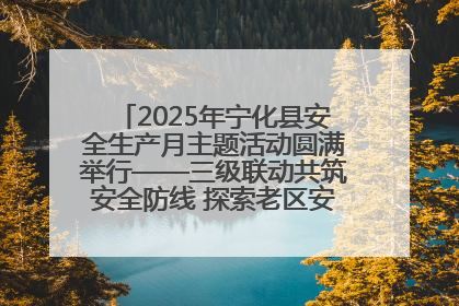 2025年宁化县安全生产月主题活动圆满举行——三级联动共筑安全防线 探索老区安全发展新路径
