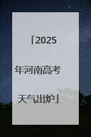 2025年河南高考天气出炉